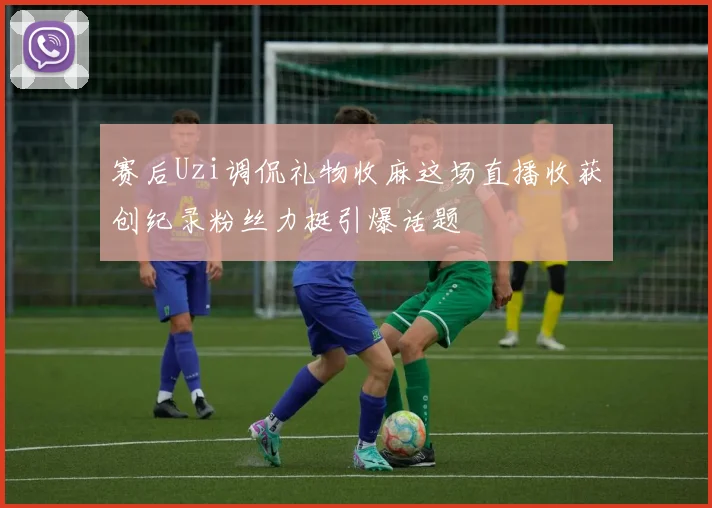赛后Uzi调侃礼物收麻这场直播收获创纪录粉丝力挺引爆话题