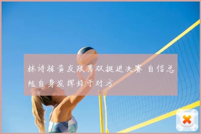 林诗栋黄友政男双挺进决赛 自信总结自身发挥好于对方