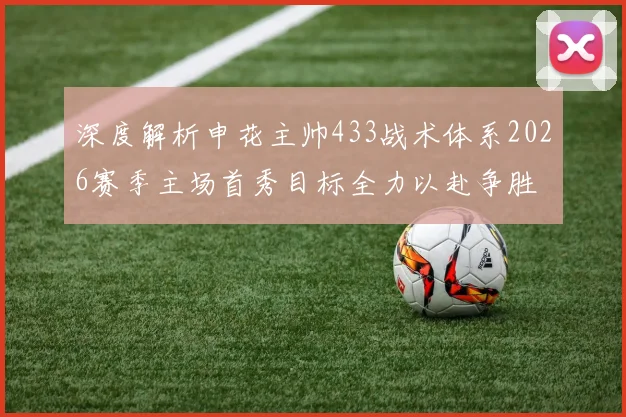 深度解析申花主帅433战术体系2026赛季主场首秀目标全力以赴争胜