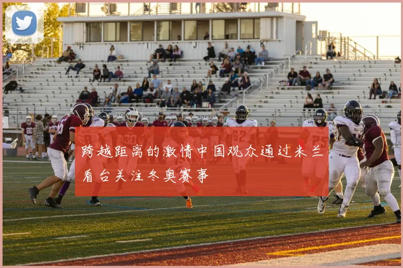 跨越距离的激情中国观众通过米兰看台关注冬奥赛事