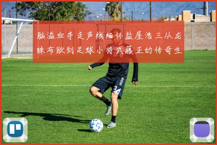 脑溢血夺走声线缅怀盐屋浩三从龙珠布欧到足球小将武藤正的传奇生涯