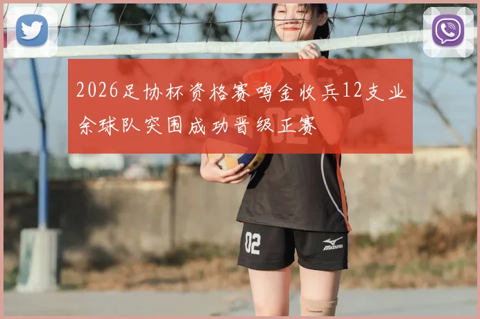 2026足协杯资格赛鸣金收兵12支业余球队突围成功晋级正赛
