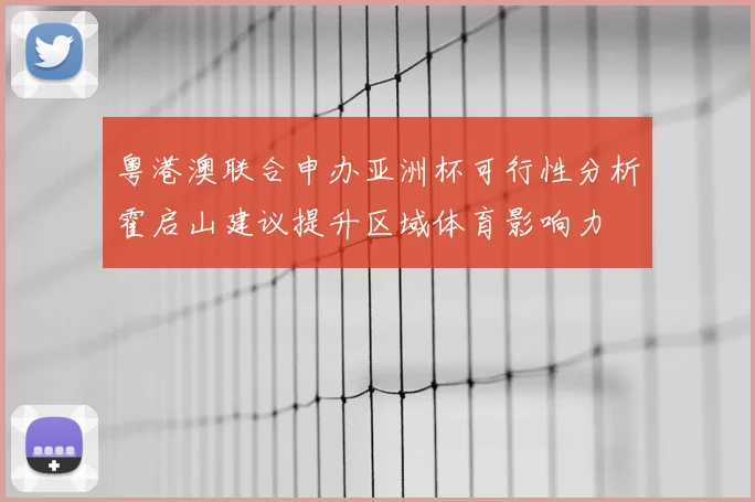 粤港澳联合申办亚洲杯可行性分析霍启山建议提升区域体育影响力