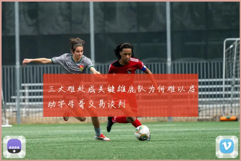 三大难处成关键雄鹿队为何难以启动字母哥交易谈判