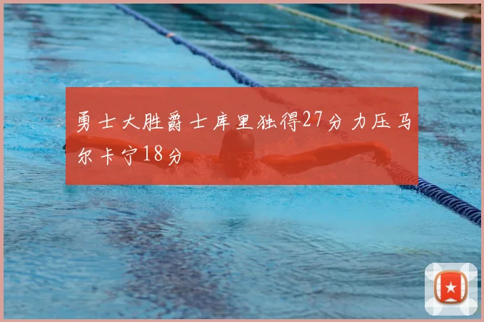 勇士大胜爵士库里独得27分力压马尔卡宁18分