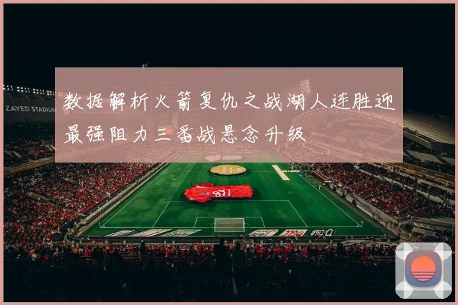 数据解析火箭复仇之战湖人连胜迎最强阻力三番战悬念升级