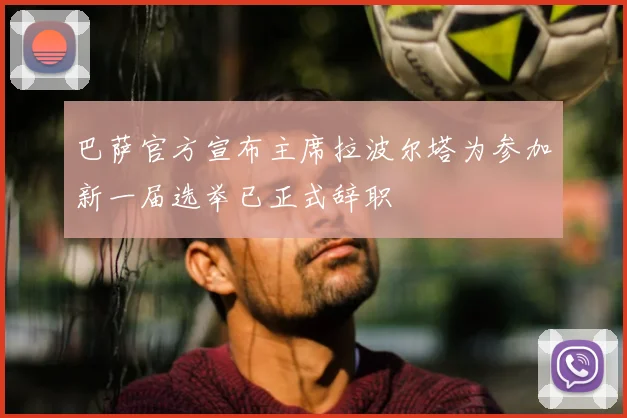 巴萨官方宣布主席拉波尔塔为参加新一届选举已正式辞职