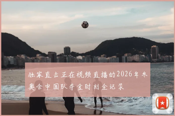 独家直击正在视频直播的2026年冬奥会中国队夺金时刻全记录