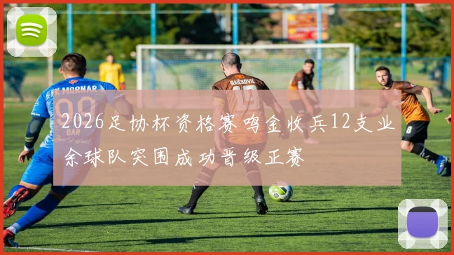 2026足协杯资格赛鸣金收兵12支业余球队突围成功晋级正赛