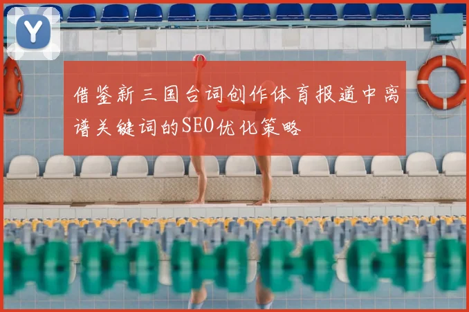 借鉴新三国台词创作体育报道中离谱关键词的SEO优化策略