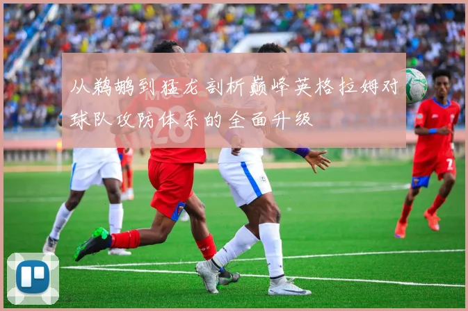 从鹈鹕到猛龙剖析巅峰英格拉姆对球队攻防体系的全面升级