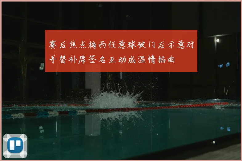 赛后焦点梅西任意球破门后示意对手替补席签名互动成温情插曲