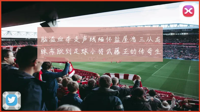 脑溢血夺走声线缅怀盐屋浩三从龙珠布欧到足球小将武藤正的传奇生涯