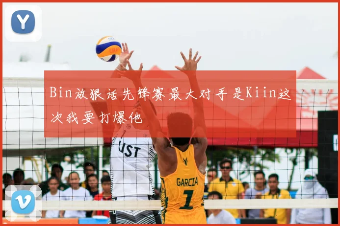 Bin放狠话先锋赛最大对手是Kiin这次我要打爆他