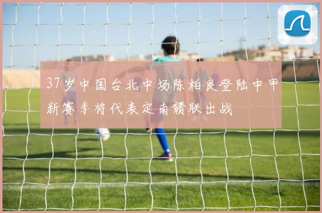 37岁中国台北中场陈柏良登陆中甲新赛季将代表定南赣联出战