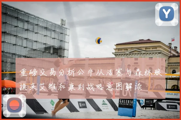 重磅交易分析公牛从活塞与森林狼换来艾维和康利战略意图解读