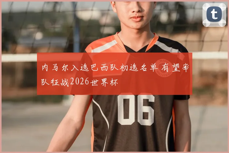 内马尔入选巴西队初选名单 有望率队征战2026世界杯